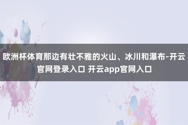 欧洲杯体育那边有壮不雅的火山、冰川和瀑布-开云官网登录入口 开云app官网入口