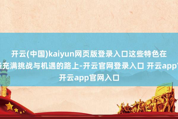 开云(中国)kaiyun网页版登录入口这些特色在创业这条充满挑战与机遇的路上-开云官网登录入口 开云app官网入口