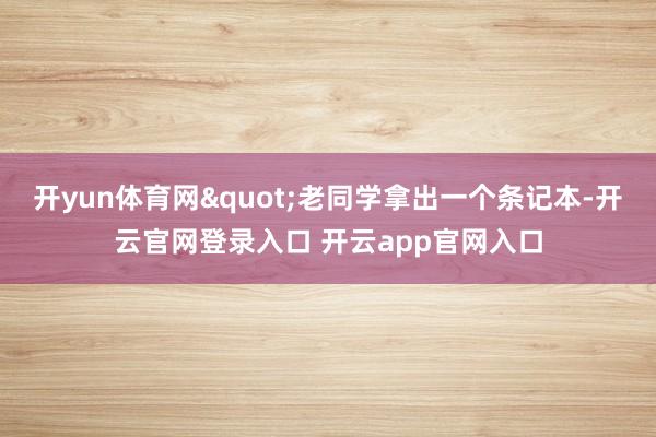 开yun体育网"老同学拿出一个条记本-开云官网登录入口 开云app官网入口