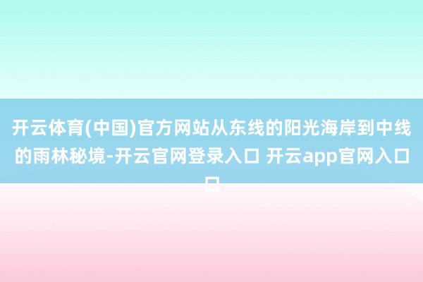 开云体育(中国)官方网站从东线的阳光海岸到中线的雨林秘境-开云官网登录入口 开云app官网入口