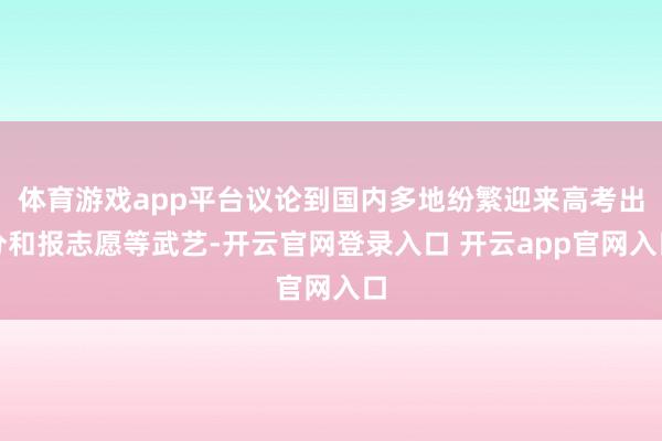 体育游戏app平台议论到国内多地纷繁迎来高考出分和报志愿等武艺-开云官网登录入口 开云app官网入口