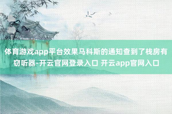 体育游戏app平台效果马科斯的通知查到了栈房有窃听器-开云官网登录入口 开云app官网入口