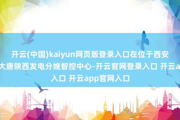 开云(中国)kaiyun网页版登录入口在位于西安市雁塔区的大唐陕西发电分娩智控中心-开云官网登录入口 开云app官网入口