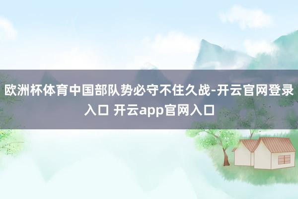 欧洲杯体育中国部队势必守不住久战-开云官网登录入口 开云app官网入口