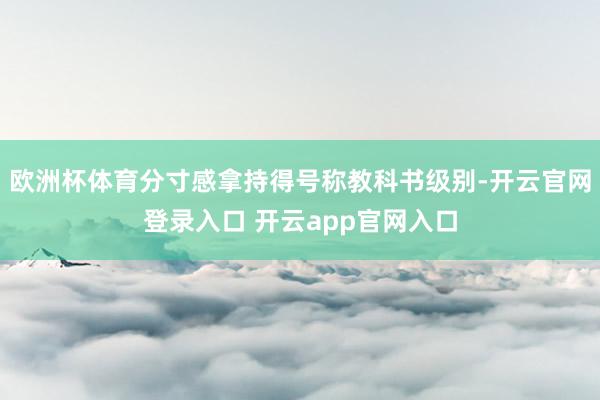 欧洲杯体育分寸感拿持得号称教科书级别-开云官网登录入口 开云app官网入口