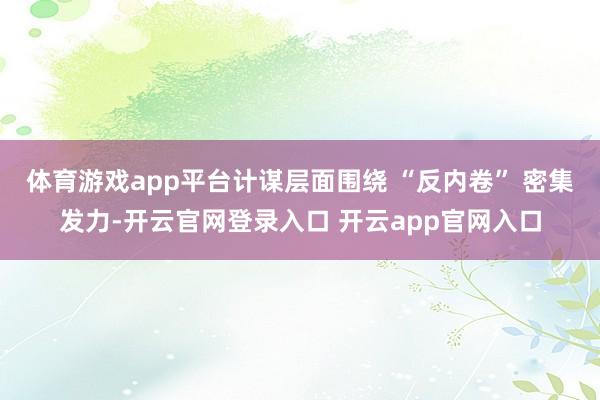 体育游戏app平台计谋层面围绕 “反内卷” 密集发力-开云官网登录入口 开云app官网入口