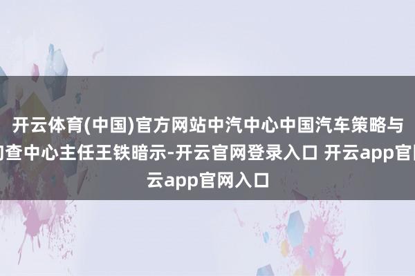 开云体育(中国)官方网站中汽中心中国汽车策略与政策询查中心主任王铁暗示-开云官网登录入口 开云app官网入口