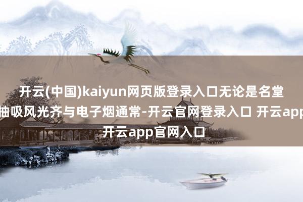 开云(中国)kaiyun网页版登录入口无论是名堂造型照旧抽吸风光齐与电子烟通常-开云官网登录入口 开云app官网入口