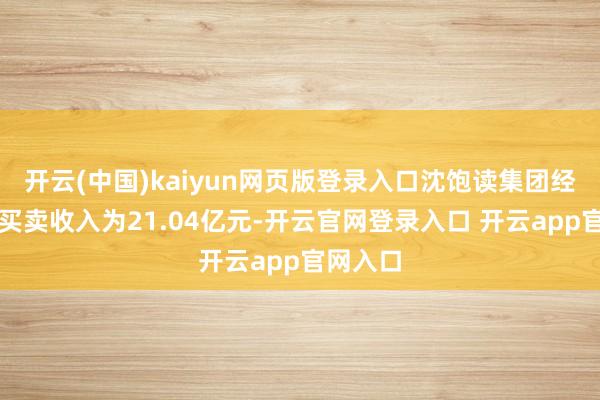 开云(中国)kaiyun网页版登录入口沈饱读集团经审阅的买卖收入为21.04亿元-开云官网登录入口 开云app官网入口