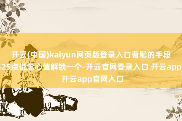 开云(中国)kaiyun网页版登录入口曹髦的手段解锁是每25点说念心值解锁一个-开云官网登录入口 开云app官网入口