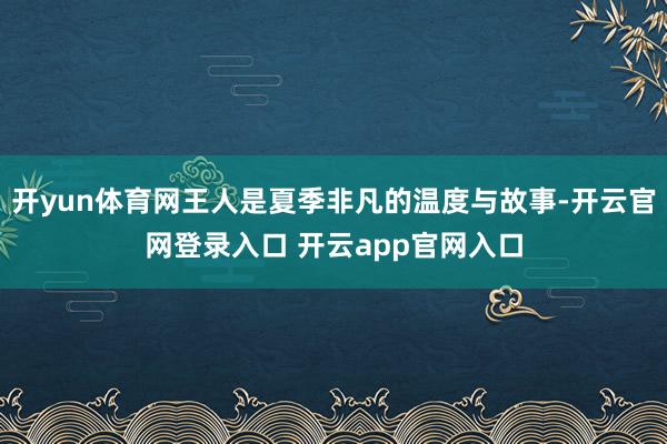 开yun体育网王人是夏季非凡的温度与故事-开云官网登录入口 开云app官网入口