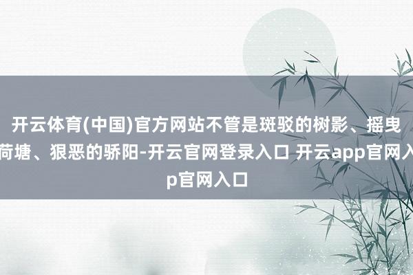 开云体育(中国)官方网站不管是斑驳的树影、摇曳的荷塘、狠恶的骄阳-开云官网登录入口 开云app官网入口