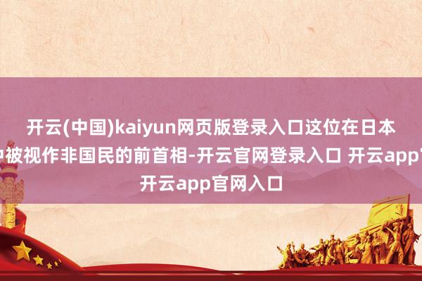 开云(中国)kaiyun网页版登录入口这位在日本右翼眼中被视作非国民的前首相-开云官网登录入口 开云app官网入口