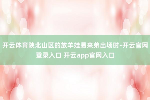 开云体育陕北山区的放羊娃易来弟出场时-开云官网登录入口 开云app官网入口