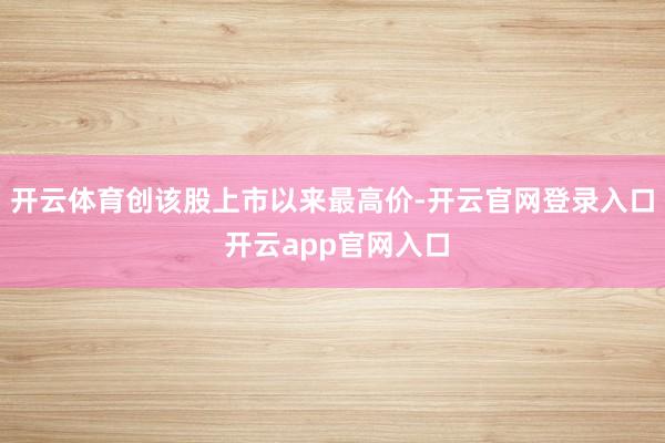 开云体育创该股上市以来最高价-开云官网登录入口 开云app官网入口