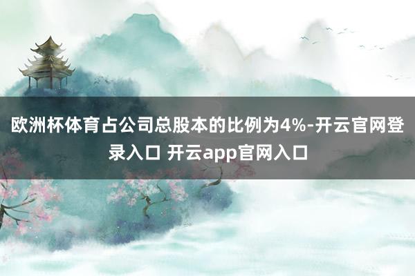 欧洲杯体育占公司总股本的比例为4%-开云官网登录入口 开云app官网入口