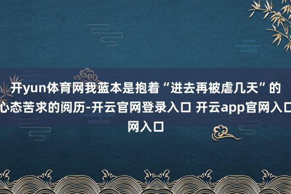 开yun体育网我蓝本是抱着“进去再被虐几天”的心态苦求的阅历-开云官网登录入口 开云app官网入口