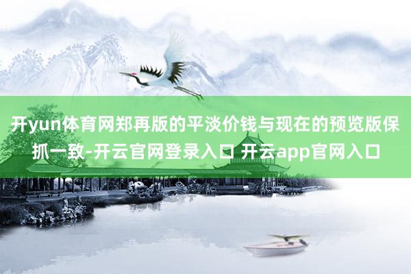 开yun体育网郑再版的平淡价钱与现在的预览版保抓一致-开云官网登录入口 开云app官网入口