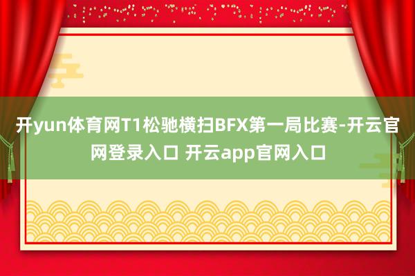 开yun体育网T1松驰横扫BFX第一局比赛-开云官网登录入口 开云app官网入口