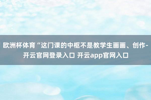 欧洲杯体育“这门课的中枢不是教学生画画、创作-开云官网登录入口 开云app官网入口