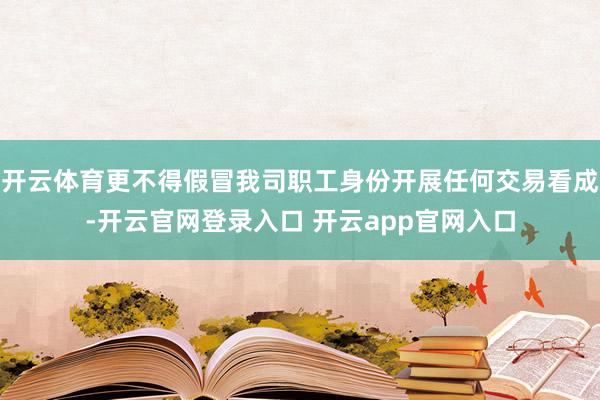 开云体育更不得假冒我司职工身份开展任何交易看成-开云官网登录入口 开云app官网入口