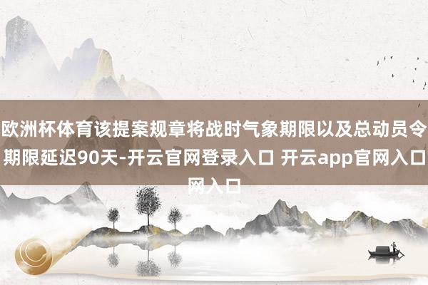 欧洲杯体育该提案规章将战时气象期限以及总动员令期限延迟90天-开云官网登录入口 开云app官网入口