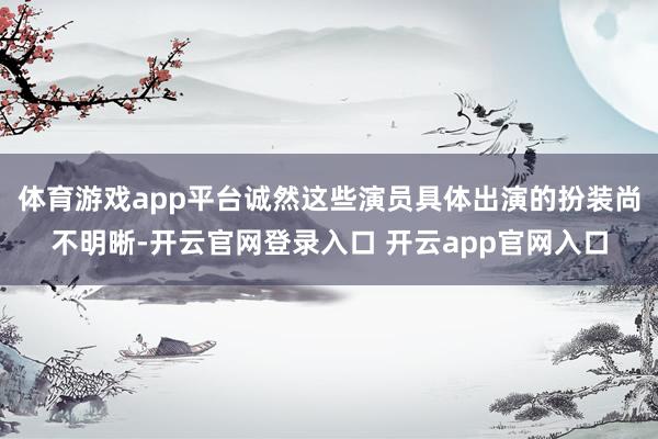 体育游戏app平台诚然这些演员具体出演的扮装尚不明晰-开云官网登录入口 开云app官网入口