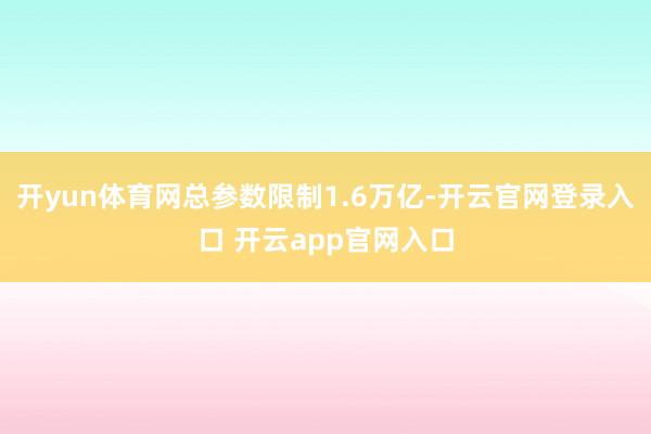 开yun体育网总参数限制1.6万亿-开云官网登录入口 开云app官网入口