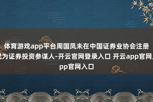 体育游戏app平台周国凤未在中国证券业协会注册登记为证券投资参谋人-开云官网登录入口 开云app官网入口
