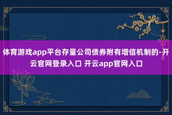 体育游戏app平台存量公司债券附有增信机制的-开云官网登录入口 开云app官网入口