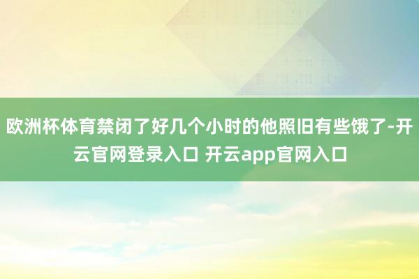 欧洲杯体育禁闭了好几个小时的他照旧有些饿了-开云官网登录入口 开云app官网入口