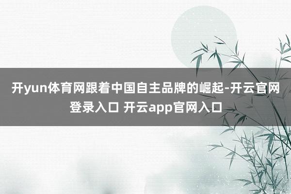 开yun体育网　　跟着中国自主品牌的崛起-开云官网登录入口 开云app官网入口