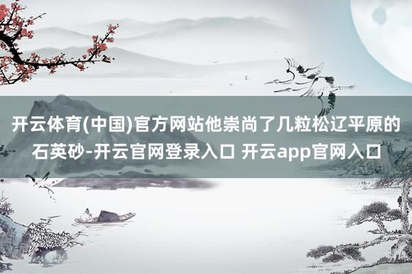 开云体育(中国)官方网站他崇尚了几粒松辽平原的石英砂-开云官网登录入口 开云app官网入口