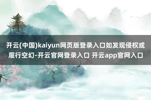 开云(中国)kaiyun网页版登录入口如发现侵权或履行空幻-开云官网登录入口 开云app官网入口