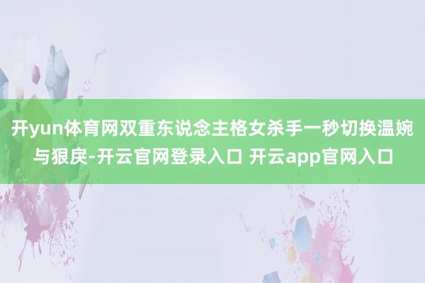 开yun体育网双重东说念主格女杀手一秒切换温婉与狠戾-开云官网登录入口 开云app官网入口